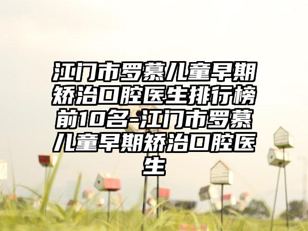 江门市罗慕儿童早期矫治口腔医生排行榜前10名-江门市罗慕儿童早期矫治口腔医生