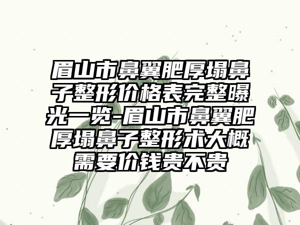 眉山市鼻翼肥厚塌鼻子整形价格表完整曝光一览-眉山市鼻翼肥厚塌鼻子整形术大概需要价钱贵不贵