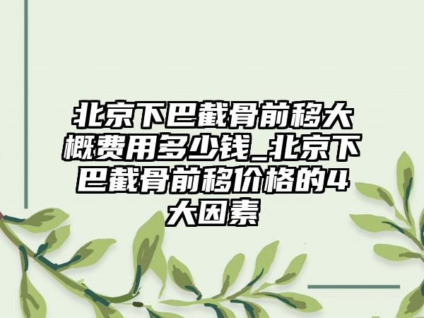 北京下巴截骨前移大概费用多少钱_北京下巴截骨前移价格的4大因素