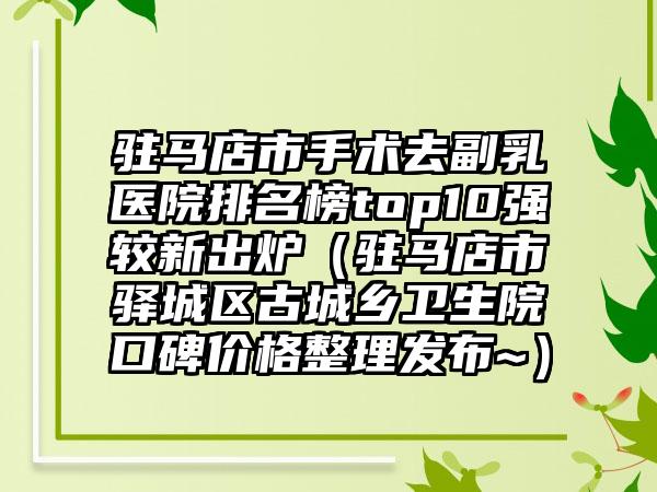 驻马店市手术去副乳医院排名榜top10强较新出炉（驻马店市驿城区古城乡卫生院口碑价格整理发布~）