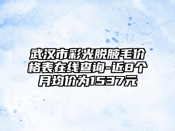 武汉市彩光脱腋毛价格表在线查询-近8个月均价为1537元