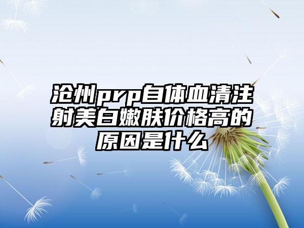 沧州prp自体血清注射美白嫩肤价格高的原因是什么