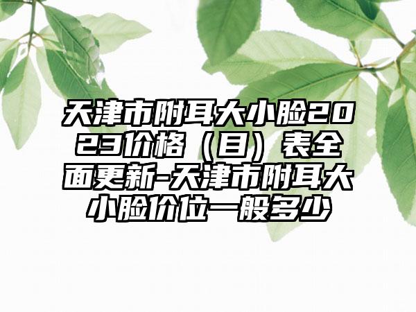 天津市附耳大小脸2023价格（目）表全面更新-天津市附耳大小脸价位一般多少