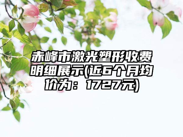 赤峰市激光塑形收费明细展示(近6个月均价为：1727元)