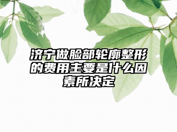 济宁做脸部轮廓整形的费用主要是什么因素所决定