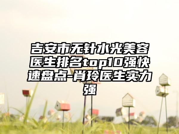 吉安市无针水光美容医生排名top10强快速盘点-肖玲医生实力强