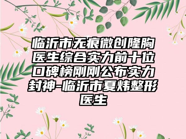 临沂市无痕微创隆胸医生综合实力前十位口碑榜刚刚公布实力封神-临沂市夏炜整形医生