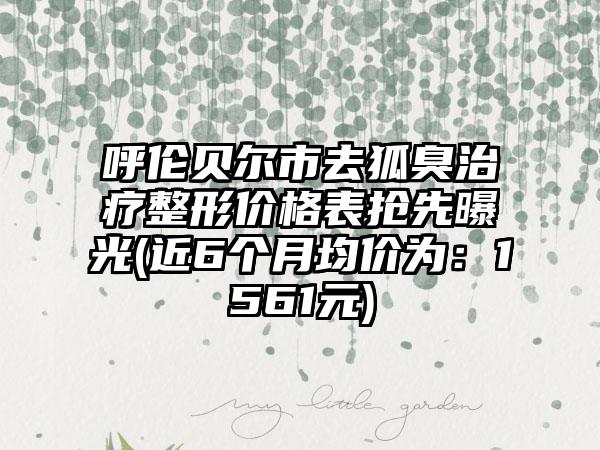 呼伦贝尔市去狐臭治疗整形价格表抢先曝光(近6个月均价为：1561元)