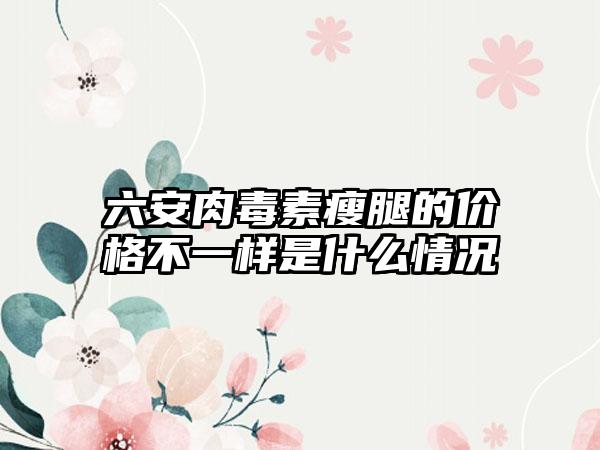 六安肉毒素瘦腿的价格不一样是什么情况