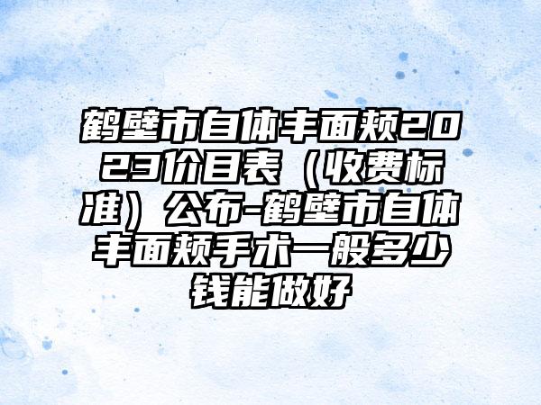 鹤壁市自体丰面颊2023价目表（收费标准）公布-鹤壁市自体丰面颊手术一般多少钱能做好