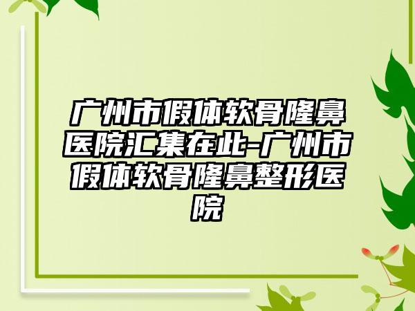 广州市假体软骨隆鼻医院汇集在此-广州市假体软骨隆鼻整形医院