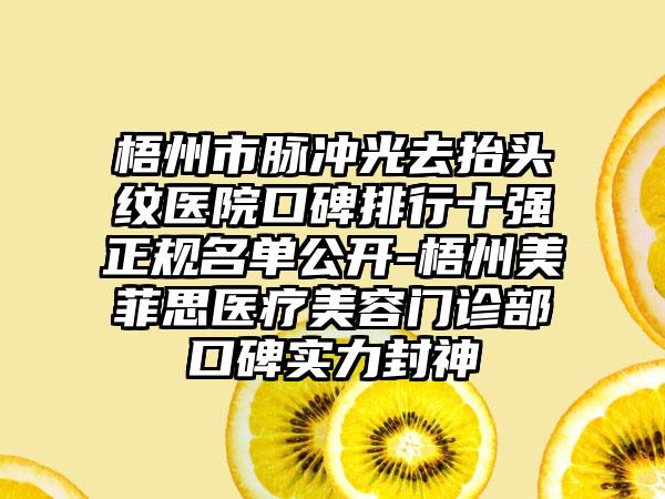 梧州市脉冲光去抬头纹医院口碑排行十强正规名单公开-梧州美菲思医疗美容门诊部口碑实力封神