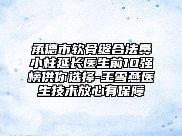 承德市软骨缝合法鼻小柱延长医生前10强榜供你选择-王雪燕医生技术放心有保障