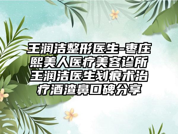 王润洁整形医生-枣庄熙美人医疗美容诊所王润洁医生划痕术治疗酒渣鼻口碑分享