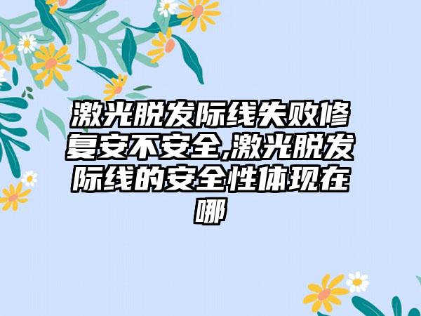 激光脱发际线失败修复安不安全,激光脱发际线的安全性体现在哪