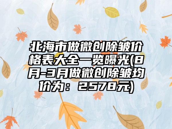 北海市做微创除皱价格表大全一览曝光(8月-3月做微创除皱均价为：2578元)