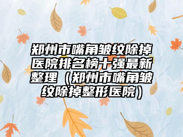 郑州市嘴角皱纹除掉医院排名榜十强最新整理（郑州市嘴角皱纹除掉整形医院）