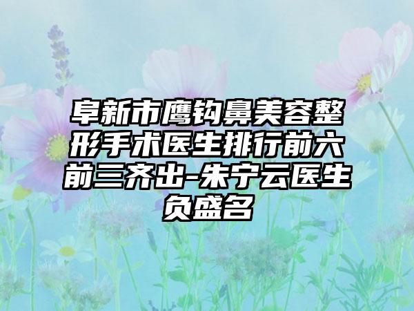 阜新市鹰钩鼻美容整形手术医生排行前六前三齐出-朱宁云医生负盛名