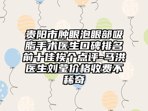 贵阳市肿眼泡眼部吸脂手术医生口碑排名前十佳挨个点评-马洪医生刘莹价格收费不稀奇